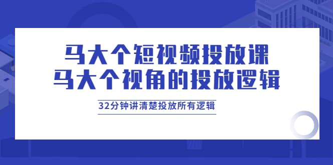 马大个短视频投放课，马大个视角的投放逻辑，32分钟讲清楚投放所有逻辑网创库-网创项目资源站-副业项目-创业项目-搞钱项目网创库