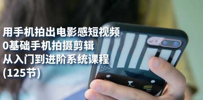用手机拍出电影感短视频，0基础手机拍摄剪辑，从入门到进阶系统课程(125节)网创库-网创项目资源站-副业项目-创业项目-搞钱项目网创库
