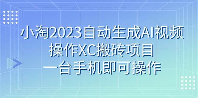 小淘2023自动生成AI视频操作XC搬砖项目，一台手机即可操作网创库-网创项目资源站-副业项目-创业项目-搞钱项目网创库