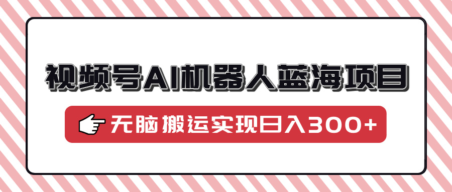 视频号AI机器人蓝海项目，操作简单适合0基础小白，无脑搬运实现日入300+网创库-网创项目资源站-副业项目-创业项目-搞钱项目网创库