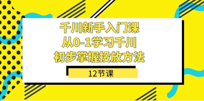 千川-新手入门课，从0-1学习千川，初步掌握投放方法（12节课）网创库-网创项目资源站-副业项目-创业项目-搞钱项目网创库