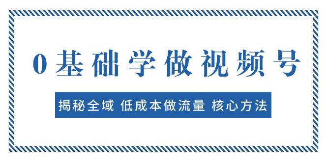 0基础学做视频号：揭秘全域 低成本做流量 核心方法  快速出爆款 轻松变现网创库-网创项目资源站-副业项目-创业项目-搞钱项目网创库