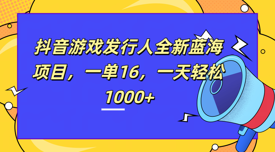全新抖音游戏发行人蓝海项目，一单16，一天轻松1000+网创库-网创项目资源站-副业项目-创业项目-搞钱项目网创库