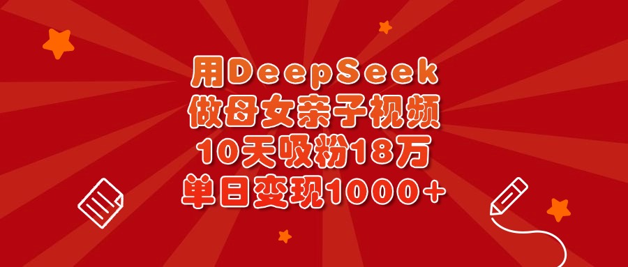用DeepSeek做母女亲子视频，10天吸粉18万，单日变现1000+网创库-网创项目资源站-副业项目-创业项目-搞钱项目网创库