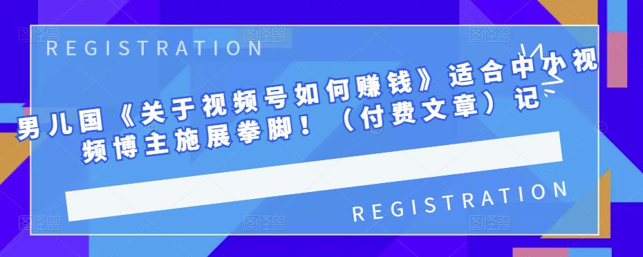 男儿国《关于视频号如何赚钱》适合中小视频博主施展拳脚！（付费文章）网创库-网创项目资源站-副业项目-创业项目-搞钱项目网创库