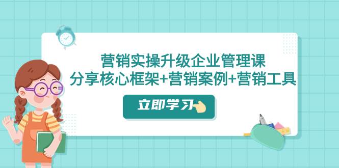 营销实操升级·企业管理课：分享核心框架+营销案例+营销工具（课程+文档）网创库-网创项目资源站-副业项目-创业项目-搞钱项目网创库
