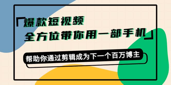 爆款短视频，全方位带你用一部手机，帮助你通过剪辑成为下一个百万博主网创库-网创项目资源站-副业项目-创业项目-搞钱项目网创库