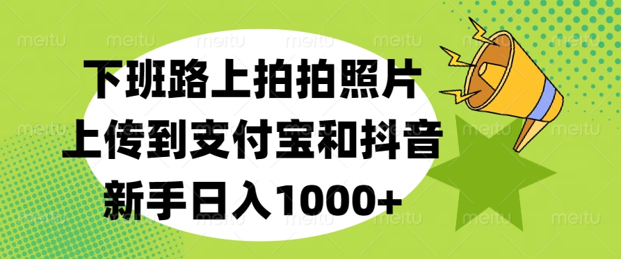 下班路上拍拍照片，上传到支付宝和抖音，新手日入1000+网创库-网创项目资源站-副业项目-创业项目-搞钱项目网创库
