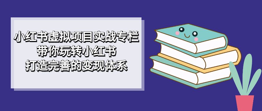 小红书虚拟项目实战专栏，带你玩转小红书，打造完善的变现体系网创库-网创项目资源站-副业项目-创业项目-搞钱项目网创库