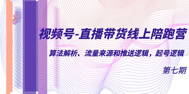 视频号-直播带货线上陪跑营第7期：算法解析、流量来源和推送逻辑，起号逻辑网创库-网创项目资源站-副业项目-创业项目-搞钱项目网创库