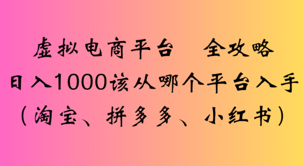 虚拟电商平台，该从哪个平台入手(淘宝、拼多多、小红书)全攻略日入1000网创库-网创项目资源站-副业项目-创业项目-搞钱项目网创库
