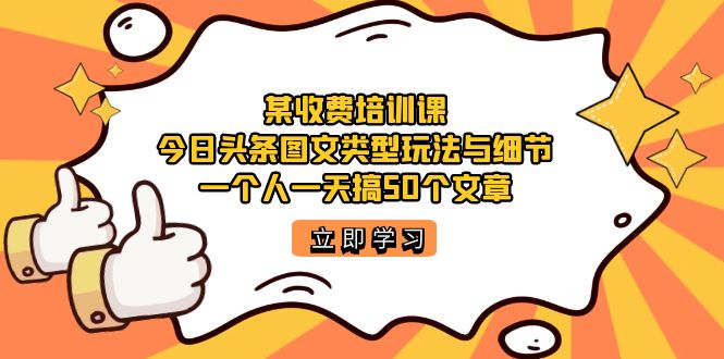 某收费培训课：今日头条账号图文玩法与细节，一个人一天搞50个文章网创库-网创项目资源站-副业项目-创业项目-搞钱项目网创库