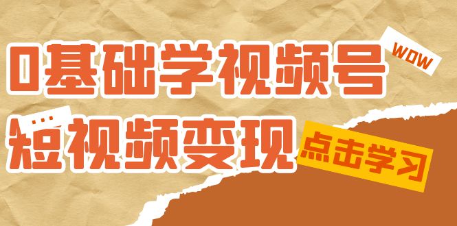 0基础学-视频号短视频变现：适合新人学习的短视频变现课（10节课）网创库-网创项目资源站-副业项目-创业项目-搞钱项目网创库