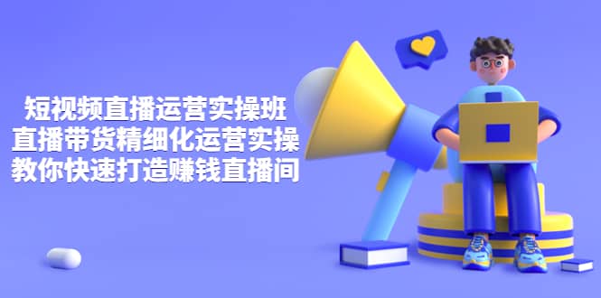 短视频直播运营实操班，直播带货精细化运营实操，教你快速打造赚钱直播间网创库-网创项目资源站-副业项目-创业项目-搞钱项目网创库