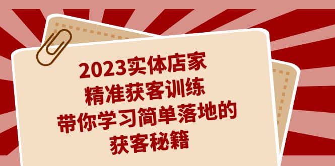 2023实体店家精准获客训练，带你学习简单落地的获客秘籍（27节课）网创库-网创项目资源站-副业项目-创业项目-搞钱项目网创库