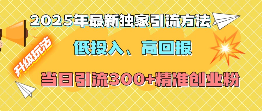 2025年最新独家引流方法，低投入高回报？当日引流300+精准创业粉网创库-网创项目资源站-副业项目-创业项目-搞钱项目网创库