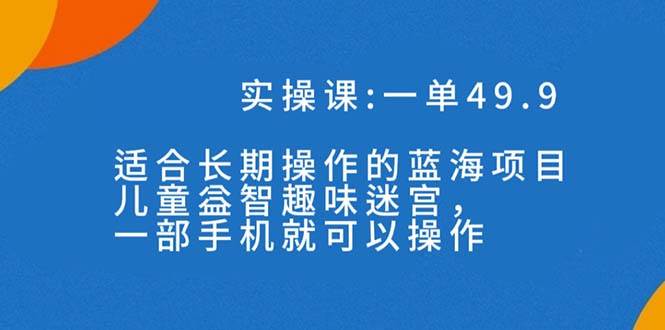 一单49.9长期蓝海项目，儿童益智趣味迷宫，一部网创库-网创项目资源站-副业项目-创业项目-搞钱项目网创库