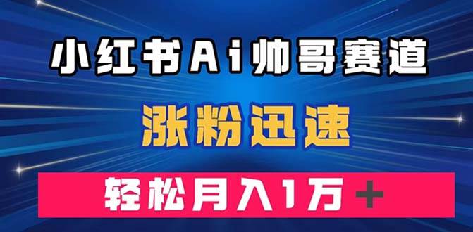 小红书AI帅哥赛道 ，涨粉迅速，轻松月入万元（附软件）网创库-网创项目资源站-副业项目-创业项目-搞钱项目网创库
