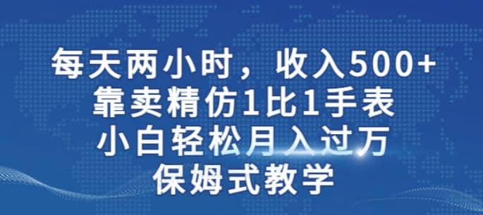 两小时，收入500+，靠卖精仿1比1手表，小白轻松月入过万！保姆式教学网创库-网创项目资源站-副业项目-创业项目-搞钱项目网创库