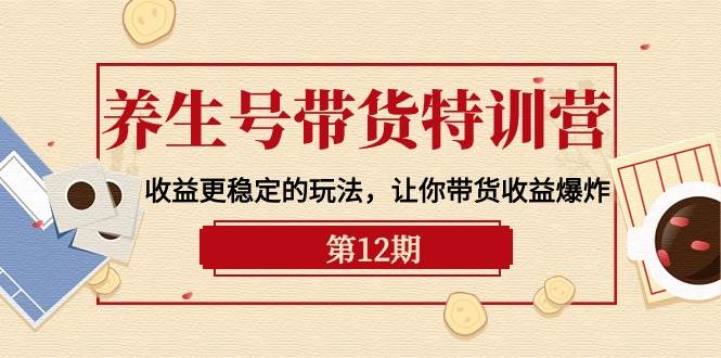 养生号带货特训营【12期】收益更稳定的玩法，让你带货收益爆炸-9节直播课网创库-网创项目资源站-副业项目-创业项目-搞钱项目网创库