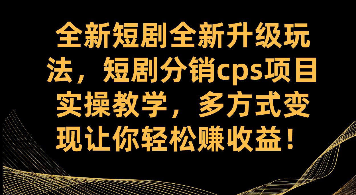全新短剧全新升级玩法，短剧分销cps项目实操教学 多方式变现让你轻松赚收益网创库-网创项目资源站-副业项目-创业项目-搞钱项目网创库