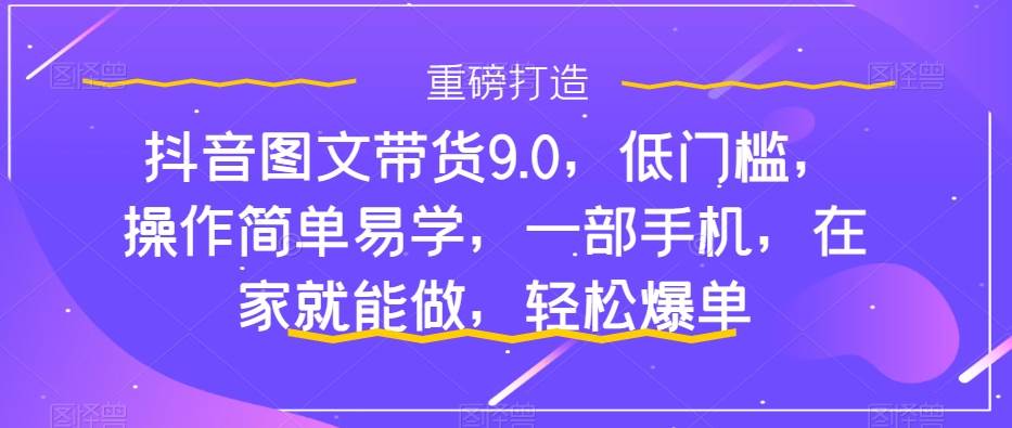 抖音图文带货9.0，低门槛，操作简单易学，一部手机，在家就能做，轻松爆单网创库-网创项目资源站-副业项目-创业项目-搞钱项目网创库