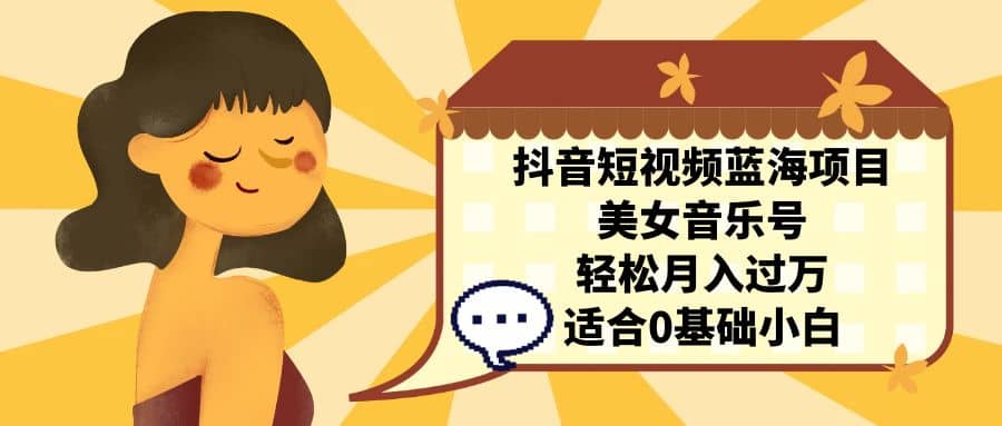 抖音短视频蓝海项目，美女音乐号，轻松月入过万 适合小白（教程+100G素材）网创库-网创项目资源站-副业项目-创业项目-搞钱项目网创库