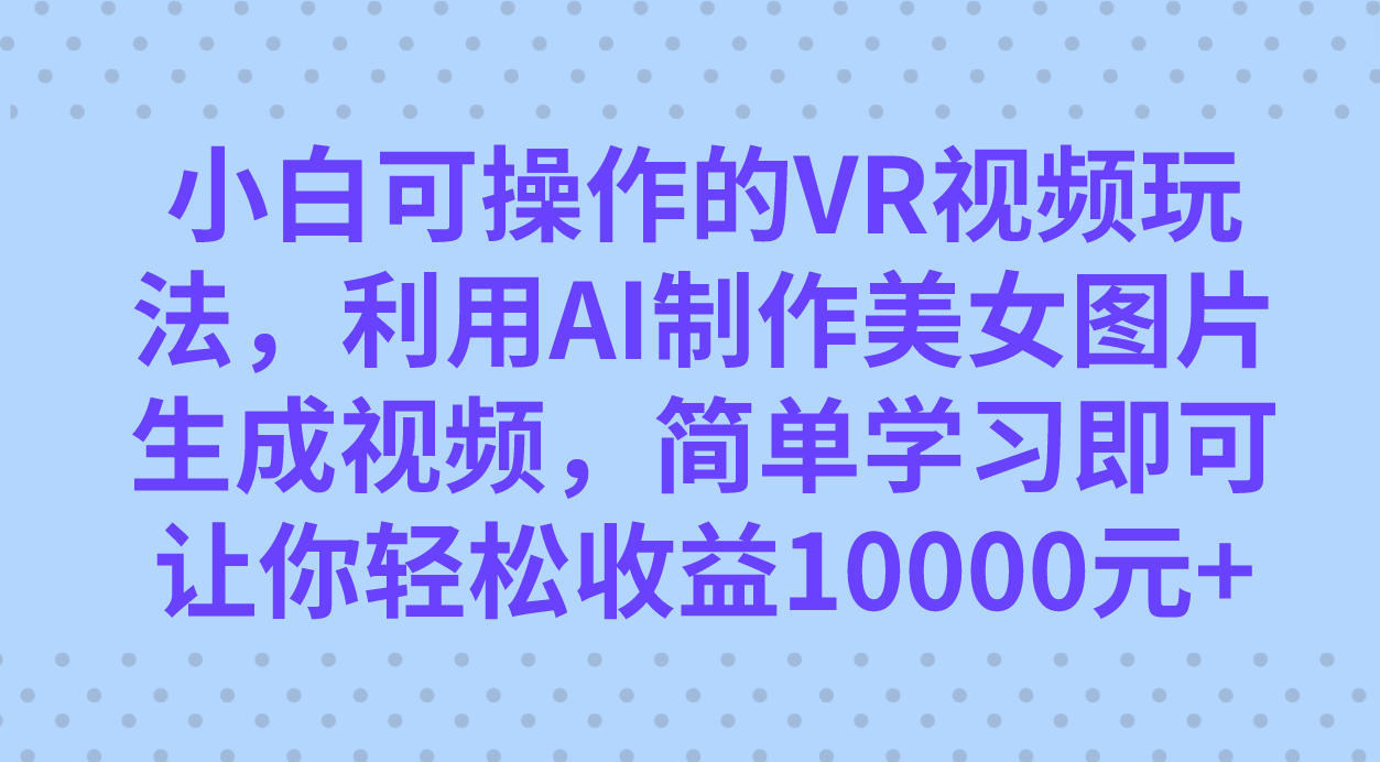 小白可操作的VR视频玩法，利用AI制作美女图片生成视频，你轻松收益10000+网创库-网创项目资源站-副业项目-创业项目-搞钱项目网创库