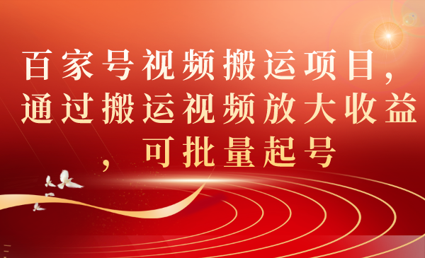 百家号视频搬运项目，通过搬运视频放大收益，可批量起号网创库-网创项目资源站-副业项目-创业项目-搞钱项目网创库