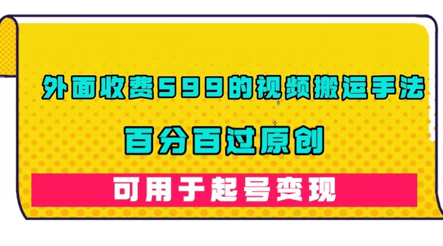 外面收费599的视频搬运手法，百分百过原创，可用起号变现网创库-网创项目资源站-副业项目-创业项目-搞钱项目网创库
