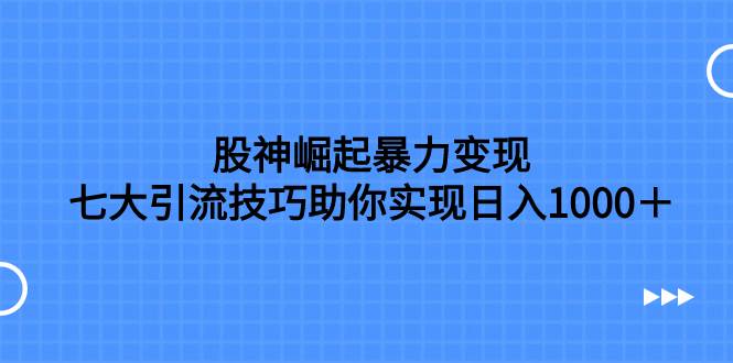 股神崛起暴力变现，七大引流技巧助你日入1000＋，按照流程操作没有经验也可快速上手网创库-网创项目资源站-副业项目-创业项目-搞钱项目网创库