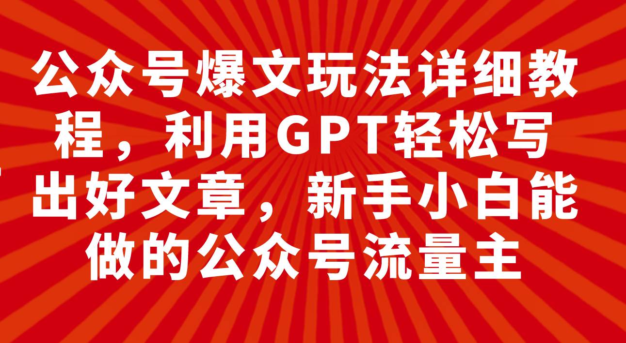 公众号爆文玩法详细教程,利用GPT轻松写出好文章,新手小白能做的公众号网创库-网创项目资源站-副业项目-创业项目-搞钱项目网创库