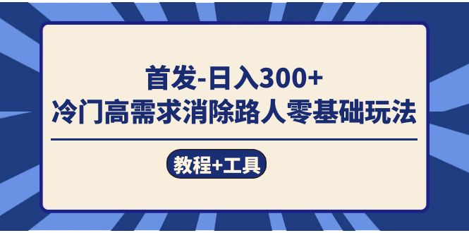 首发日入300+  冷门高需求消除路人零基础玩法（教程+工具）网创库-网创项目资源站-副业项目-创业项目-搞钱项目网创库