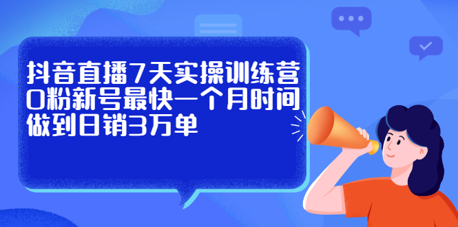 抖音直播7天实操训练营，0粉新号最快一个月时间做到日销3万单网创库-网创项目资源站-副业项目-创业项目-搞钱项目网创库