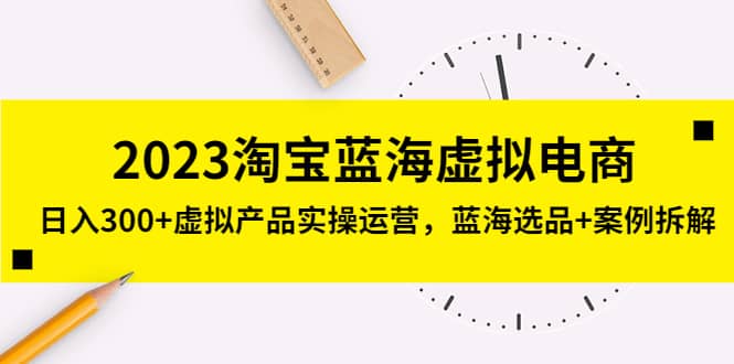 2023淘宝蓝海虚拟电商，虚拟产品实操运营，蓝海选品+案例拆解网创库-网创项目资源站-副业项目-创业项目-搞钱项目网创库