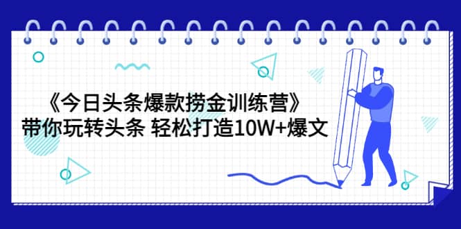 《今日头条爆款捞金训练营》带你玩转头条 轻松打造10W+爆文（44节课）网创库-网创项目资源站-副业项目-创业项目-搞钱项目网创库