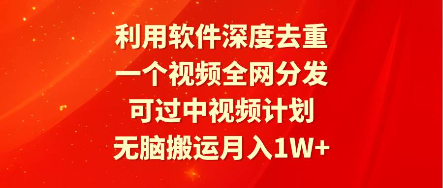 利用软件深度去重，一个视频全网分发，可过中视频计划，无脑搬运月入1W+网创库-网创项目资源站-副业项目-创业项目-搞钱项目网创库