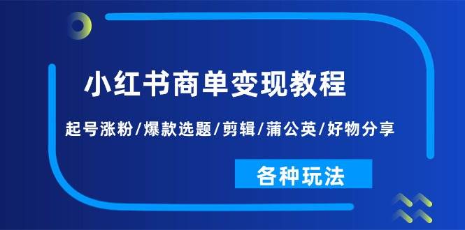 小红书商单变现教程：起号涨粉/爆款选题/剪辑/蒲公英/好物分享/各种玩法网创库-网创项目资源站-副业项目-创业项目-搞钱项目网创库
