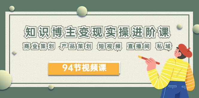 2023年知识-博主变现实操进阶课：商业策划 产品策划 短视频 直播间 私域网创库-网创项目资源站-副业项目-创业项目-搞钱项目网创库