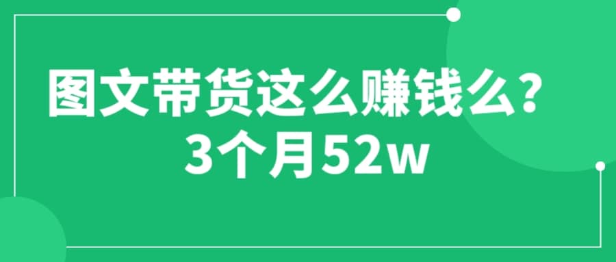 图文带货这么赚钱么? 3个月52W 图文带货运营加强课网创库-网创项目资源站-副业项目-创业项目-搞钱项目网创库