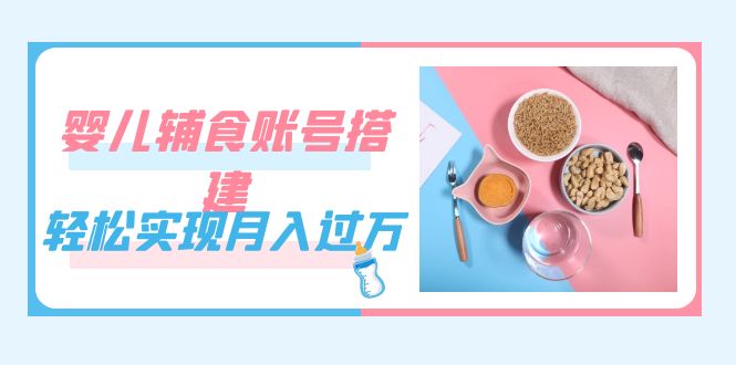紧跟时代发展，婴儿辅食账号搭建，轻松实现月入过万（教程+素材）网创库-网创项目资源站-副业项目-创业项目-搞钱项目网创库
