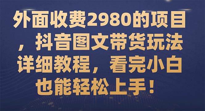 外面收费2980的项目，抖音图文带货玩法详细教程，看完小白也能轻松上手！网创库-网创项目资源站-副业项目-创业项目-搞钱项目网创库