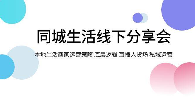 同城生活线下分享会，本地生活商家运营策略 底层逻辑 直播人货场 私域运营网创库-网创项目资源站-副业项目-创业项目-搞钱项目网创库