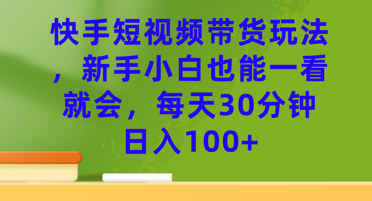快手短视频带货玩法，新手小白也能一看就会，每天30分钟日入100+网创库-网创项目资源站-副业项目-创业项目-搞钱项目网创库