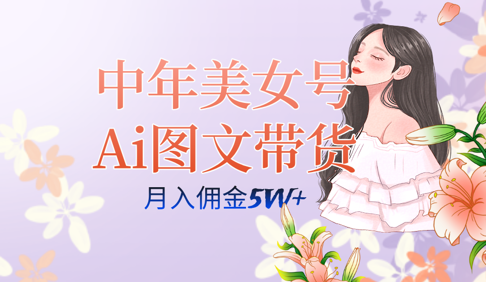 中年美女号ai图文带货3.0玩法，单号月入五位数，可多账号矩阵，全AI创作网创库-网创项目资源站-副业项目-创业项目-搞钱项目网创库
