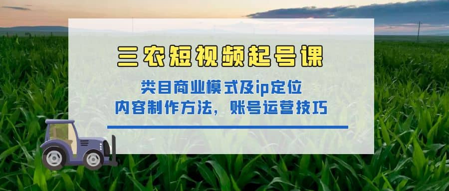 三农短视频起号课：三农类目商业模式及ip定位，内容制作方法，账号运营技巧网创库-网创项目资源站-副业项目-创业项目-搞钱项目网创库