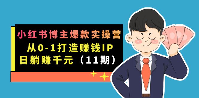 小红书博主爆款实操营·第11期：从0-1打造赚钱IP，日躺赚千元，9月完结新课网创库-网创项目资源站-副业项目-创业项目-搞钱项目网创库
