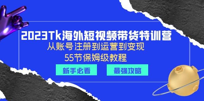 2023Tk海外-短视频带货特训营：从账号注册到运营到变现-55节保姆级教程网创库-网创项目资源站-副业项目-创业项目-搞钱项目网创库