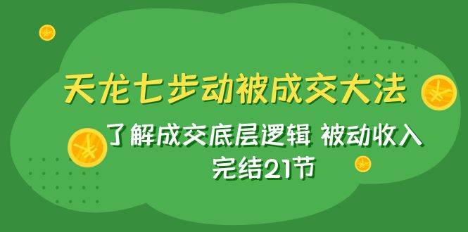 天龙/七步动被成交大法：了解成交底层逻辑 被动收入 完结21节网创库-网创项目资源站-副业项目-创业项目-搞钱项目网创库