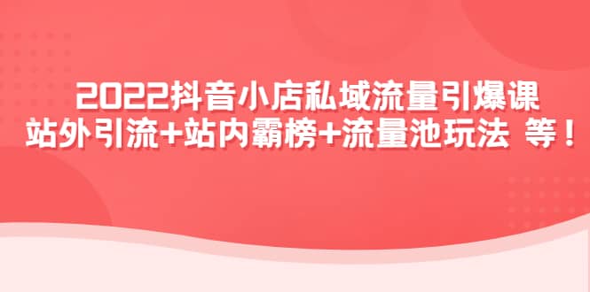 2022抖音小店私域流量引爆课：站外Y.L+站内霸榜+流量池玩法等等网创库-网创项目资源站-副业项目-创业项目-搞钱项目网创库